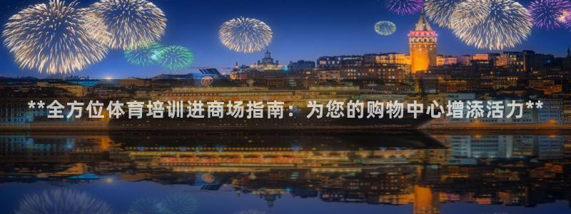 焦点娱乐皮皮虾：**全方位体育培训进商场指南：为您的