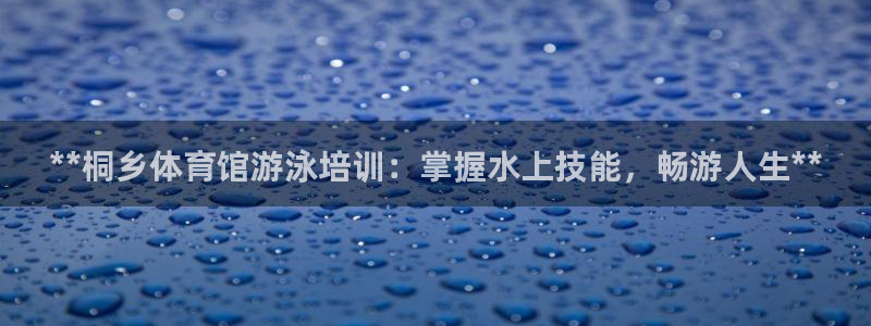 焦点娱乐怎么找客服：**桐乡体育馆游泳培训：掌握水上