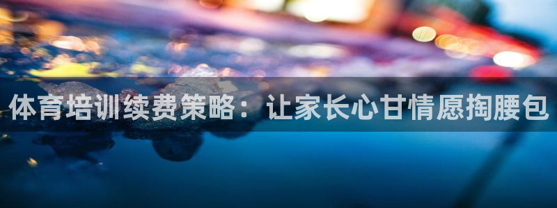 焦点娱乐游戏：体育培训续费策略：让家长心甘情愿掏腰包