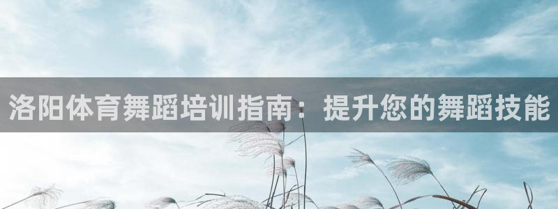 焦点娱乐官网首页入口网址：洛阳体育舞蹈培训指南：提升