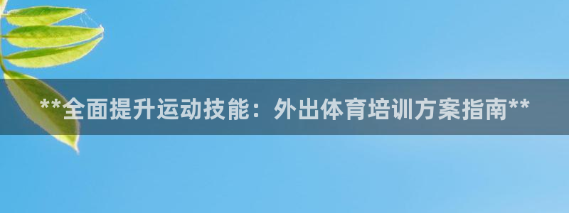焦点娱乐平台客服热线电话：**全面提升运动技能：外出
