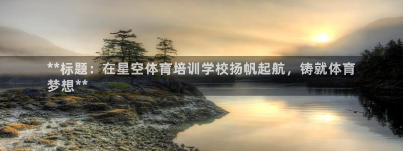 焦点娱乐平台是正规的吗：**标题：在星空体育培训学校