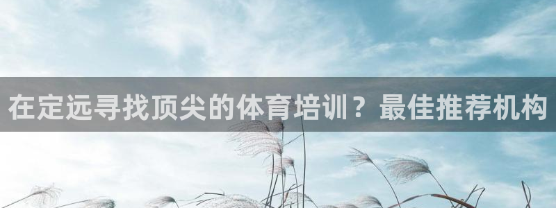 焦点娱乐平台客服热线：在定远寻找顶尖的体育培训？最佳