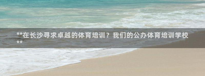 焦点娱乐皮皮虾视频：**在长沙寻求卓越的体育培训？我