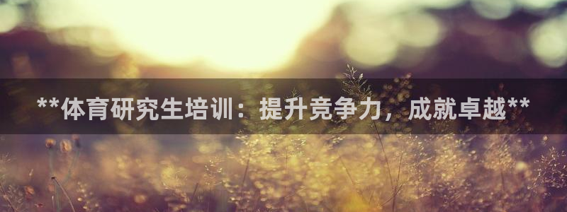 焦点娱乐说说：**体育研究生培训：提升竞争力，成就卓