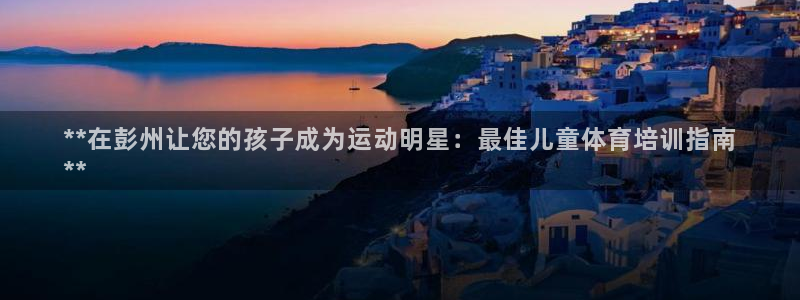 焦点娱乐平台注册账号怎么注销：**在彭州让您的孩子成