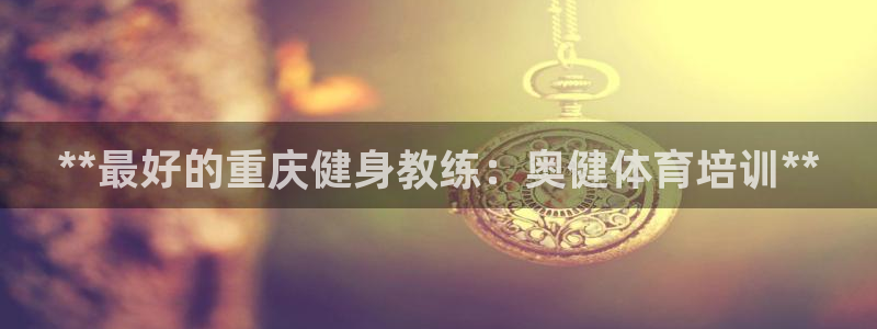 焦点娱乐不出款了吗：**最好的重庆健身教练：奥健体育