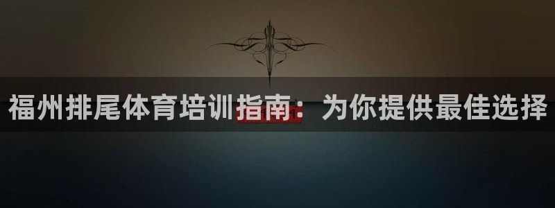 焦点娱乐官方网站入口：福州排尾体育培训指南：为你提供最佳选择