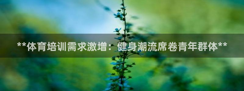 焦点娱乐是黑平台吗知乎：**体育培训需求激增：健身潮