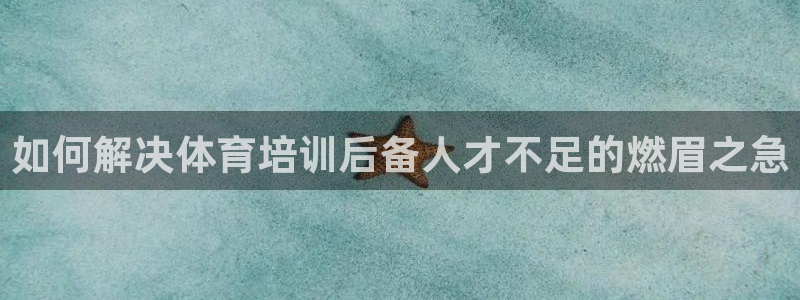 焦点娱乐官方网站入口下载：如何解决体育培训后备人才不