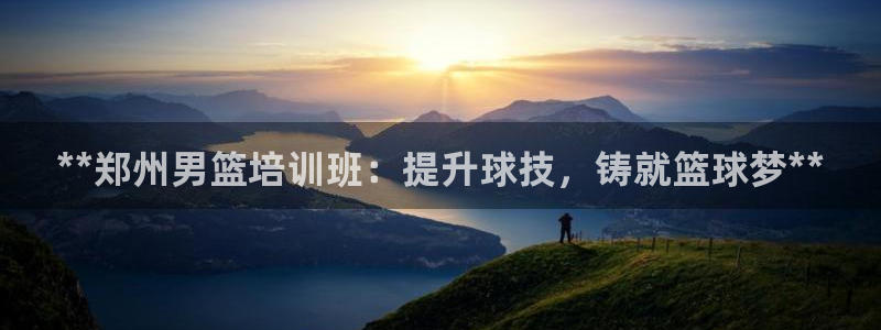 焦点娱乐官网首页下载手机版：**郑州男篮培训班：提升