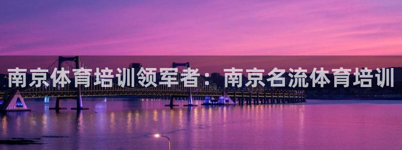 焦点娱乐皮皮虾：南京体育培训领军者：南京名流体育培训