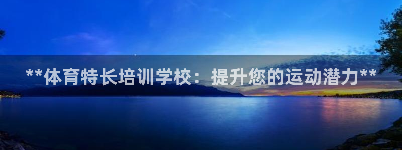 焦点娱乐平台总代理开户怎么样啊：**体育特长培训学校