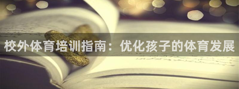 焦点娱乐平台留7O777：校外体育培训指南：优化孩子