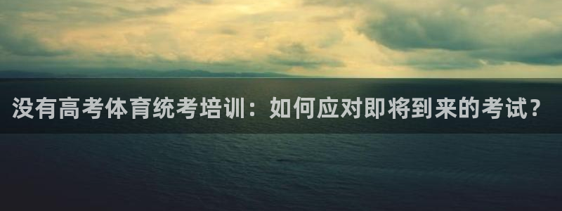 焦点娱乐如何注册账号的：没有高考体育统考培训：如何应对即将到